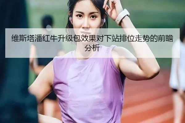 维斯塔潘红牛升级包效果对下站排位走势的前瞻分析