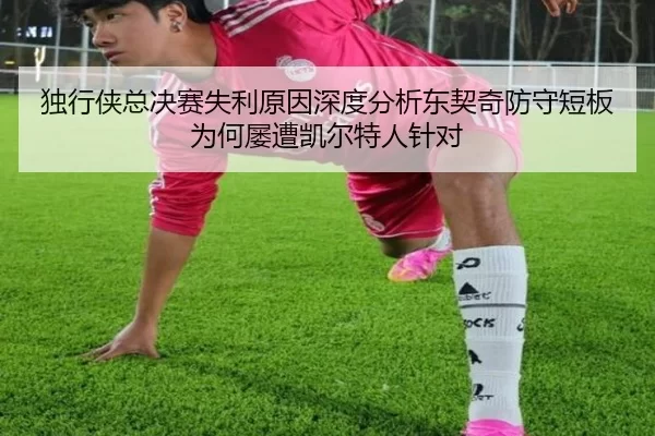 独行侠总决赛失利原因深度分析东契奇防守短板为何屡遭凯尔特人针对
