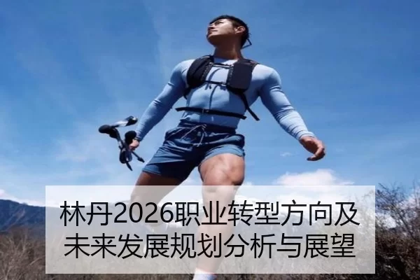 林丹2026职业转型方向及未来发展规划分析与展望